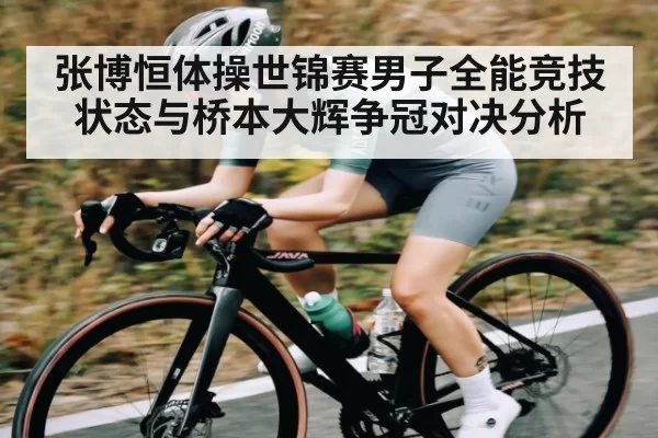 张博恒体操世锦赛男子全能竞技状态与桥本大辉争冠对决分析