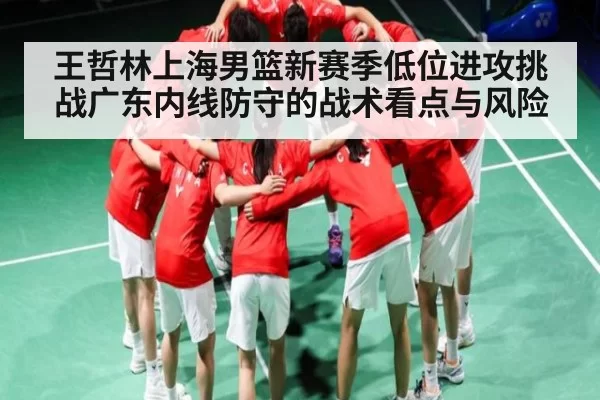 王哲林上海男篮新赛季低位进攻挑战广东内线防守的战术看点与风险