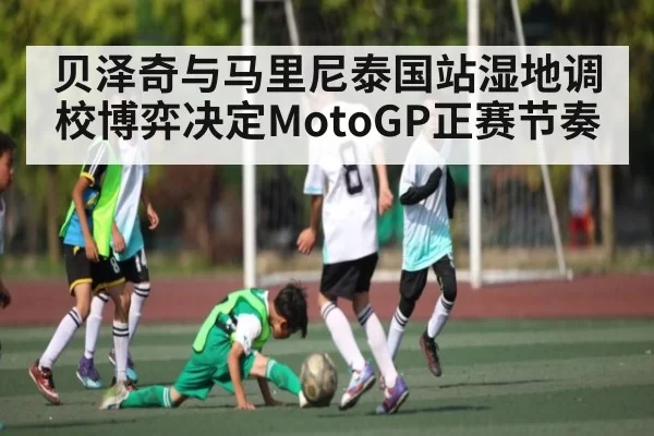 贝泽奇与马里尼泰国站湿地调校博弈决定MotoGP正赛节奏