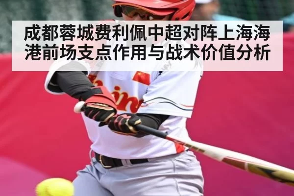 成都蓉城费利佩中超对阵上海海港前场支点作用与战术价值分析